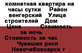 1 комнатная квартира на часы сутки  › Район ­ венгерский › Улица ­ строителей › Дом ­ 5/1 › Цена ­ 900 › Стоимость за ночь ­ 700 › Стоимость за час ­ 200 - Чувашия респ., Новочебоксарск г. Недвижимость » Квартиры аренда посуточно   . Чувашия респ.